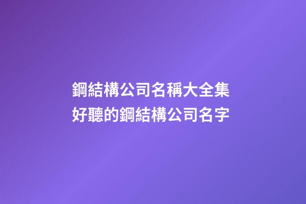 鋼結構公司名稱大全集 好聽的鋼結構公司名字